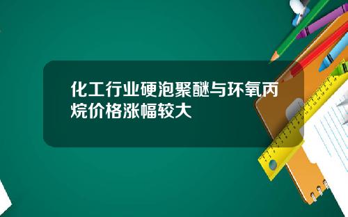 化工行业硬泡聚醚与环氧丙烷价格涨幅较大