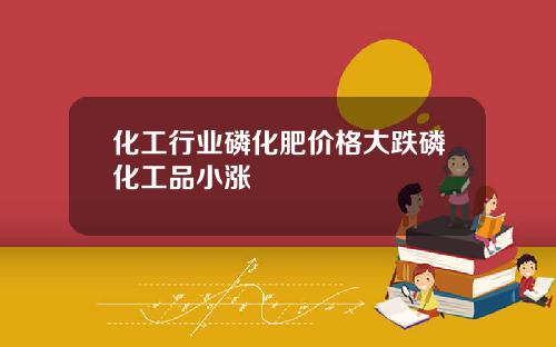 化工行业磷化肥价格大跌磷化工品小涨
