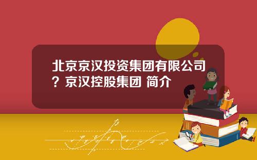北京京汉投资集团有限公司？京汉控股集团 简介