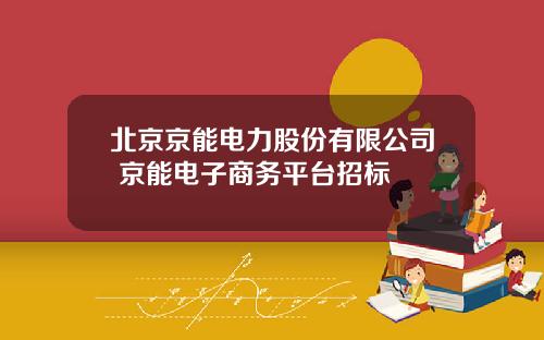 北京京能电力股份有限公司 京能电子商务平台招标