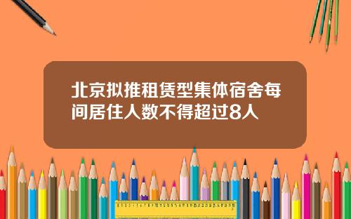 北京拟推租赁型集体宿舍每间居住人数不得超过8人