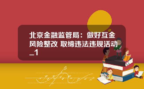 北京金融监管局：做好互金风险整改 取缔违法违规活动_1