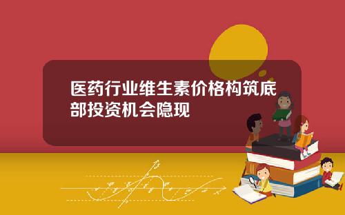 医药行业维生素价格构筑底部投资机会隐现