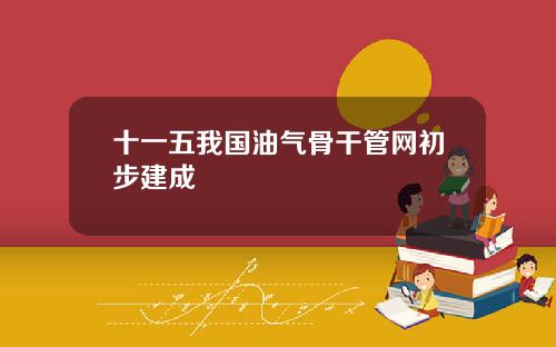 十一五我国油气骨干管网初步建成