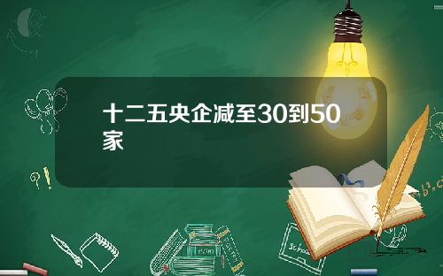 十二五央企减至30到50家