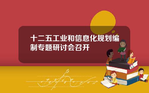 十二五工业和信息化规划编制专题研讨会召开