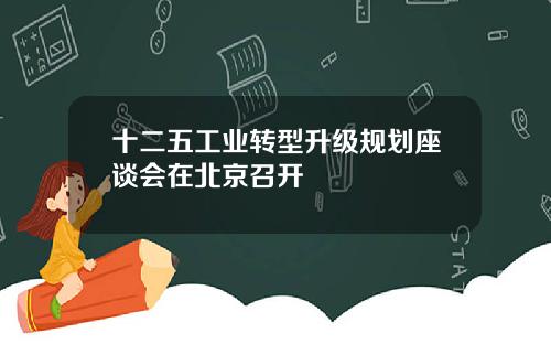 十二五工业转型升级规划座谈会在北京召开