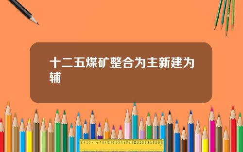 十二五煤矿整合为主新建为辅