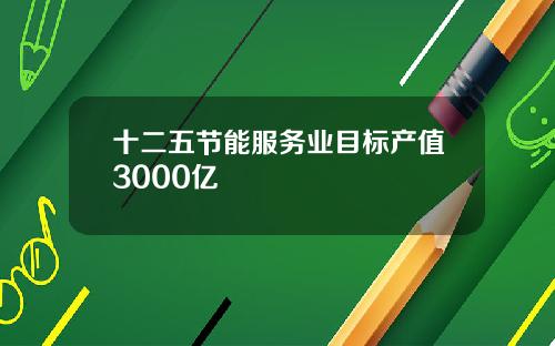 十二五节能服务业目标产值3000亿