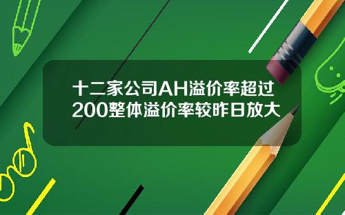 十二家公司AH溢价率超过200整体溢价率较昨日放大