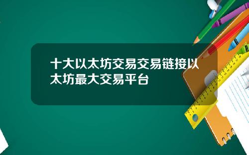 十大以太坊交易交易链接以太坊最大交易平台