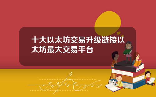 十大以太坊交易升级链接以太坊最大交易平台