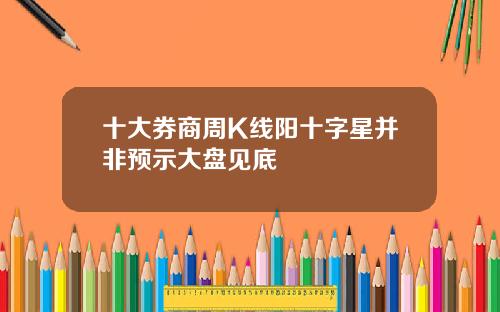 十大券商周K线阳十字星并非预示大盘见底