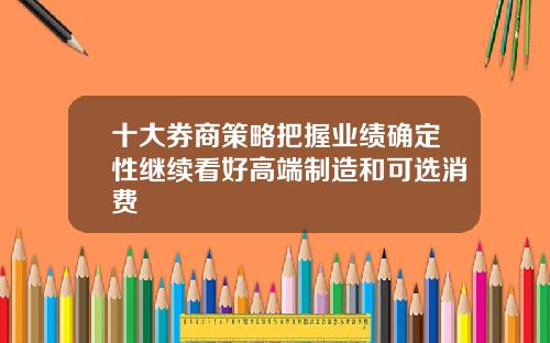十大券商策略把握业绩确定性继续看好高端制造和可选消费