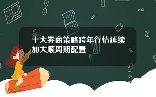 十大券商策略跨年行情延续加大顺周期配置