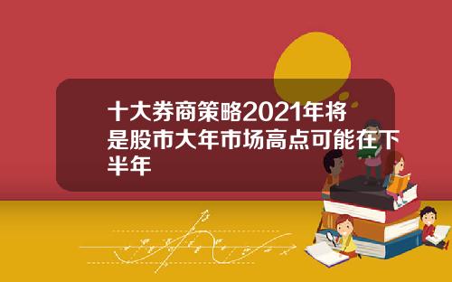 十大券商策略2021年将是股市大年市场高点可能在下半年