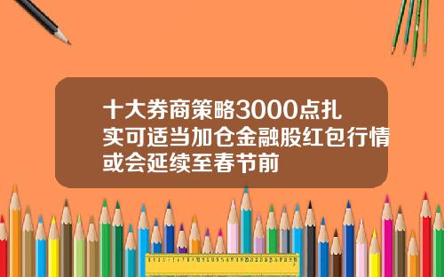 十大券商策略3000点扎实可适当加仓金融股红包行情或会延续至春节前