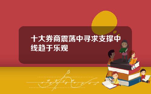 十大券商震荡中寻求支撑中线趋于乐观