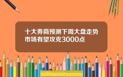 十大券商预测下周大盘走势市场有望攻克3000点