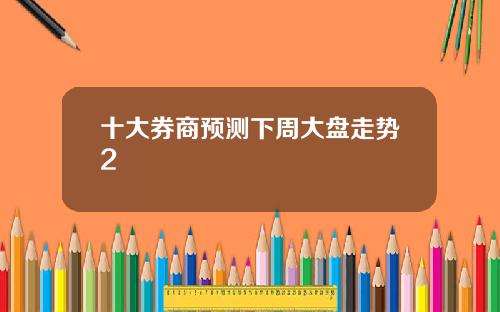 十大券商预测下周大盘走势2