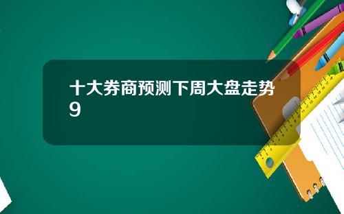十大券商预测下周大盘走势9