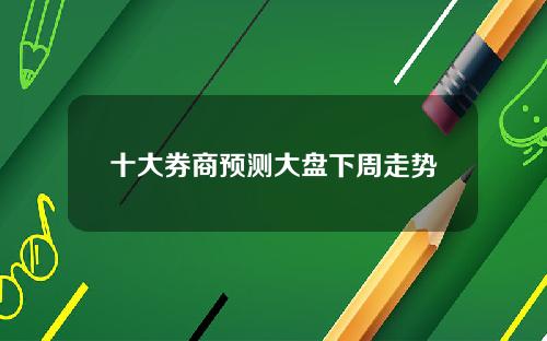 十大券商预测大盘下周走势