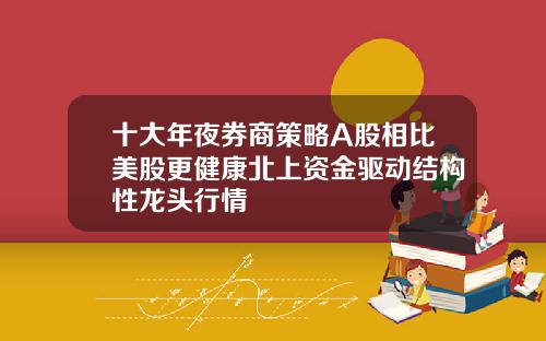 十大年夜券商策略A股相比美股更健康北上资金驱动结构性龙头行情