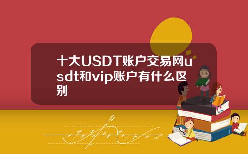 十大USDT账户交易网usdt和vip账户有什么区别