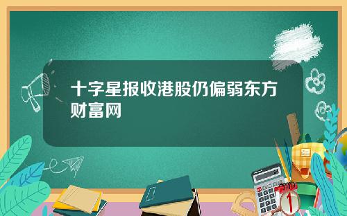 十字星报收港股仍偏弱东方财富网