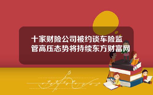 十家财险公司被约谈车险监管高压态势将持续东方财富网