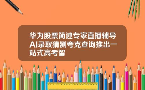 华为股票简述专家直播辅导AI录取猜测夸克查询推出一站式高考智