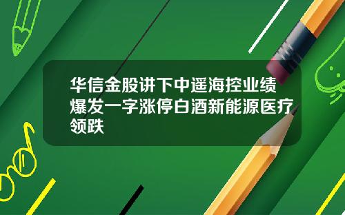 华信金股讲下中遥海控业绩爆发一字涨停白酒新能源医疗领跌