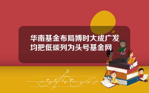 华南基金布局博时大成广发均把低碳列为头号基金网