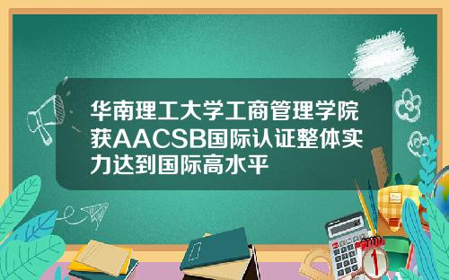 华南理工大学工商管理学院获AACSB国际认证整体实力达到国际高水平