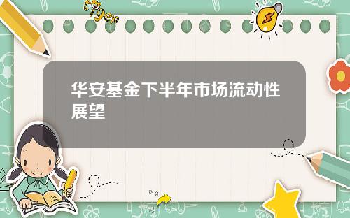 华安基金下半年市场流动性展望