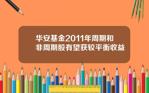 华安基金2011年周期和非周期股有望获较平衡收益