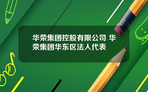 华荣集团控股有限公司 华荣集团华东区法人代表