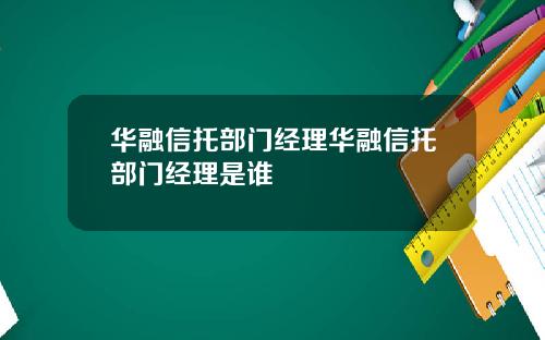 华融信托部门经理华融信托部门经理是谁
