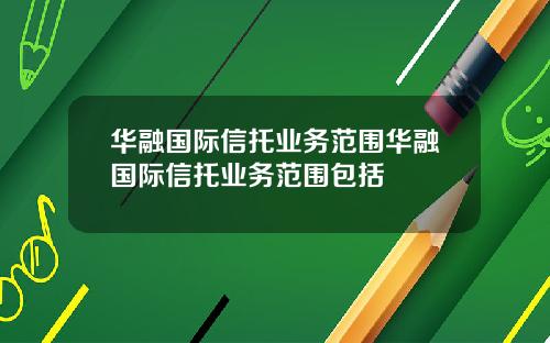 华融国际信托业务范围华融国际信托业务范围包括
