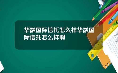 华融国际信托怎么样华融国际信托怎么样啊