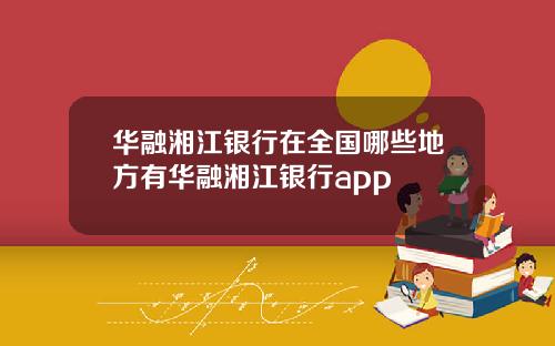 华融湘江银行在全国哪些地方有华融湘江银行app