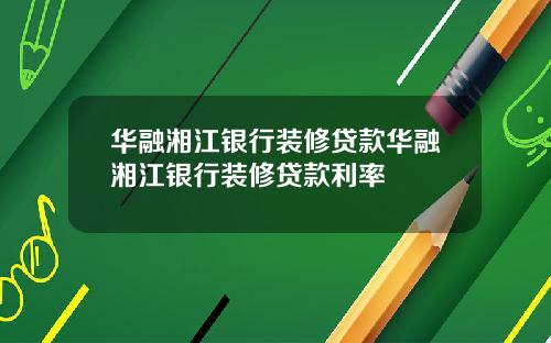 华融湘江银行装修贷款华融湘江银行装修贷款利率