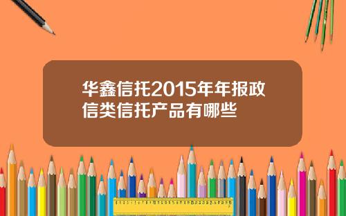 华鑫信托2015年年报政信类信托产品有哪些