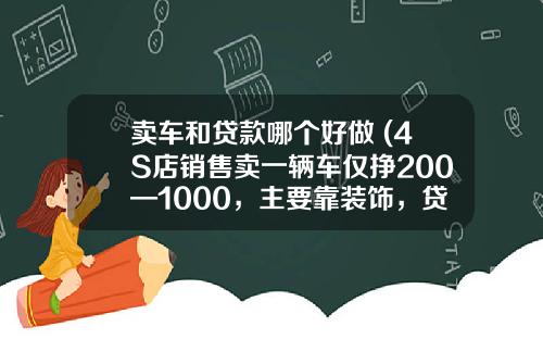 卖车和贷款哪个好做 (4S店销售卖一辆车仅挣200—1000，主要靠装饰，贷款挣钱！)