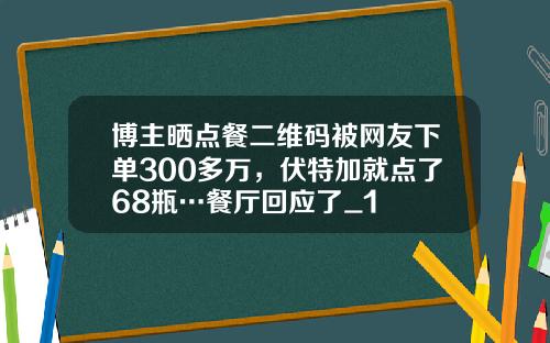 博主晒点餐二维码被网友下单300多万，伏特加就点了68瓶…餐厅回应了_1