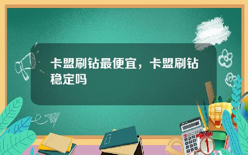 卡盟刷钻最便宜，卡盟刷钻稳定吗