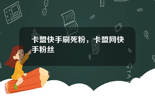 卡盟快手刷死粉，卡盟网快手粉丝