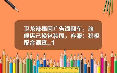 卫龙辣棒因广告词翻车，旗舰店已换包装图，客服：积极配合调查_1