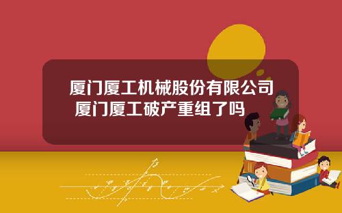 厦门厦工机械股份有限公司 厦门厦工破产重组了吗