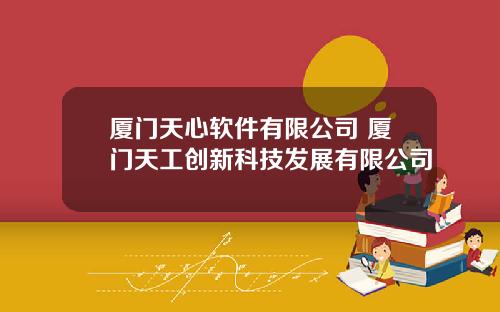 厦门天心软件有限公司 厦门天工创新科技发展有限公司